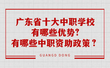 廣東省十大中職學校有哪些優(yōu)勢?有哪些中職資助政策？