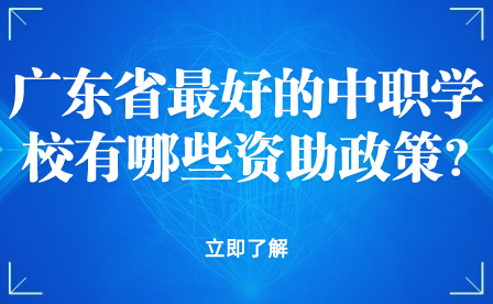 廣東省最好的中職學校有哪些資助政策?