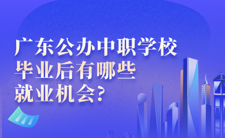 廣東公辦中職學校畢業(yè)后有哪些就業(yè)機會?