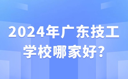 2024年廣東技工學(xué)校哪家好?