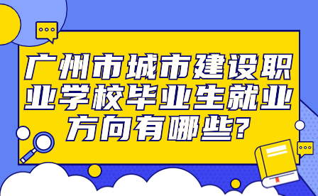 廣州市城市建設職業(yè)學校畢業(yè)生就業(yè)方向有哪些?