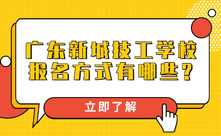 廣東新城技工學(xué)校報(bào)名方式有哪些?