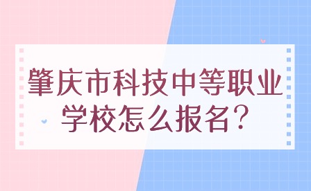 2024年肇慶市科技中等職業(yè)學校怎么報名?