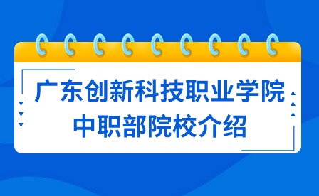 2024年廣東創(chuàng)新科技職業(yè)學(xué)院中職部院校介紹