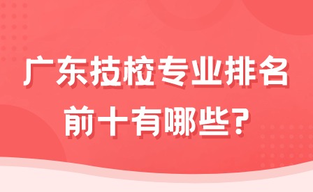 2024年廣東技校專業(yè)排名前十有哪些?
