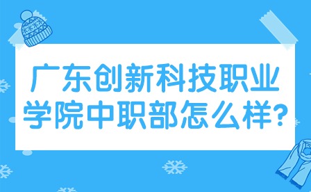 2024年廣東創(chuàng)新科技職業(yè)學(xué)院中職部怎么樣?