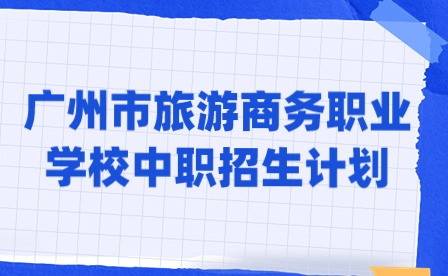2024年廣州市旅游商務(wù)職業(yè)學(xué)校中職招生計劃