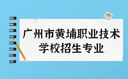 2024年廣州市黃埔職業(yè)技術(shù)學(xué)校招生專業(yè)