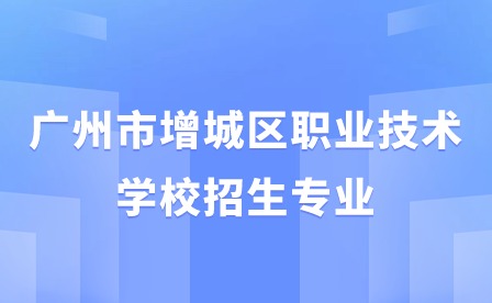 2024年廣州市增城區(qū)職業(yè)技術(shù)學(xué)校招生專業(yè)