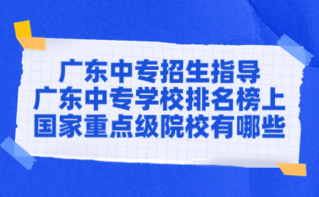 廣東中專(zhuān)學(xué)校排名榜上國(guó)家重點(diǎn)級(jí)院校有哪些？