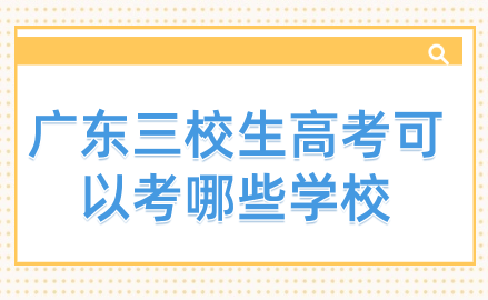 廣東三校生高考可以考哪些學(xué)校