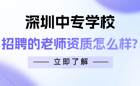 深圳中專學(xué)校招聘的老師資質(zhì)怎么樣?