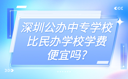 深圳公辦中專學(xué)校比民辦學(xué)校學(xué)費便宜嗎?