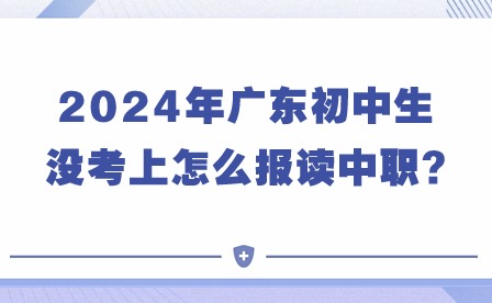 2024年廣東初中生沒(méi)考上怎么報(bào)讀中職?