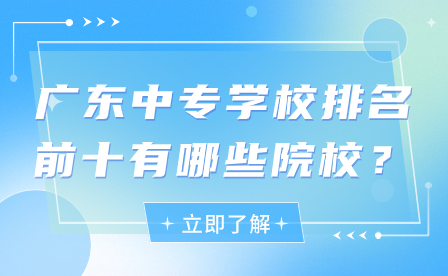 廣東中專(zhuān)學(xué)校排名前十有哪些院校？