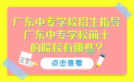 廣東中專學(xué)校招生指導(dǎo)：廣東中專學(xué)校前十的院校有哪些?