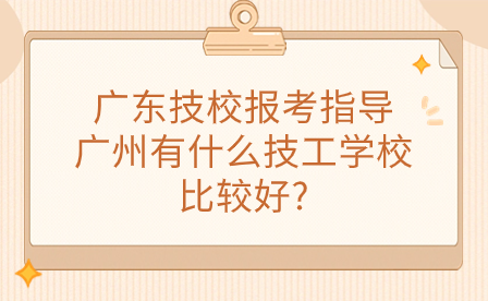 廣東技校報(bào)考指導(dǎo)：廣州有什么技工學(xué)校比較好?
