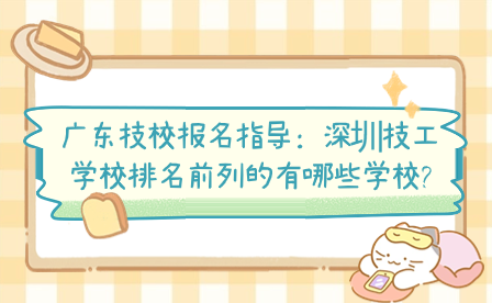 廣東技校報(bào)名指導(dǎo)：深圳技工學(xué)校排名前列的有哪些學(xué)校?
