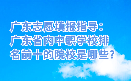 廣東志愿填報(bào)指導(dǎo)：廣東省內(nèi)中職學(xué)校排名前十的院校是哪些?