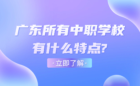 廣東所有中職學(xué)校有什么特點?