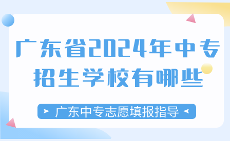 廣東中專志愿填報指導(dǎo)：廣東省2024年中專招生學(xué)校有哪些？