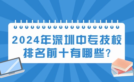 2024年深圳中專技校排名前十有哪些?