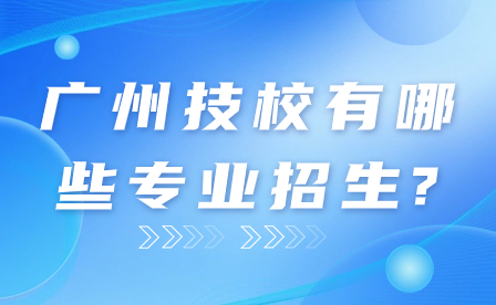 廣州技校有哪些專業(yè)招生?