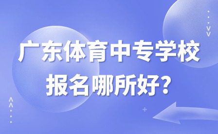 2024年廣東體育中專學(xué)校報(bào)名哪所好?