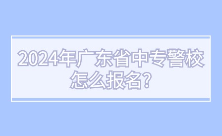 2024年廣東省中專警校怎么報(bào)名?