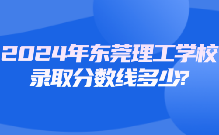 2024年東莞理工學校錄取分數(shù)線多少?