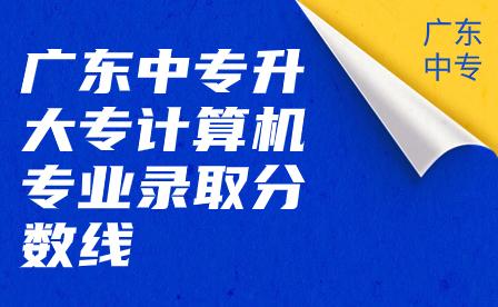 廣東中專升大專計算機專業(yè)錄取分數(shù)線