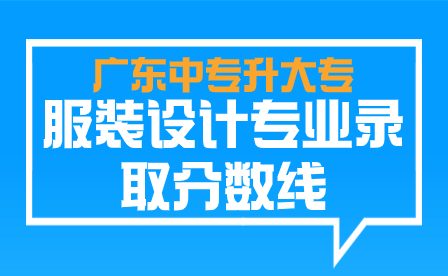 廣東中專升大專服裝設(shè)計專業(yè)錄取分數(shù)線