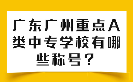 中專志愿填報推薦：廣東廣州重點A類中專學(xué)校有哪些稱號？