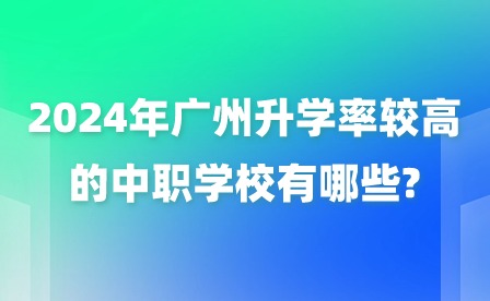 2024年廣州升學(xué)率較高的中職學(xué)校有哪些?