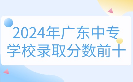 2024年廣東中專(zhuān)學(xué)校錄取分?jǐn)?shù)前十