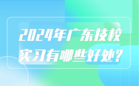 2024年廣東技校實習(xí)有哪些好處?