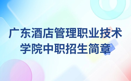 2024年廣東酒店管理職業(yè)技術學院中職招生簡章