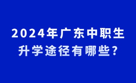 2024年廣東中職生升學(xué)途徑有哪些?