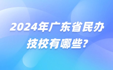2024年廣東省民辦技校有哪些?