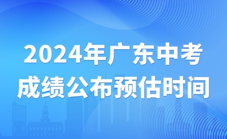 2024年廣東中考成績(jī)公布預(yù)估時(shí)間