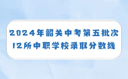 2024年韶關(guān)中考第五批次12所中職學(xué)校錄取分?jǐn)?shù)線通知