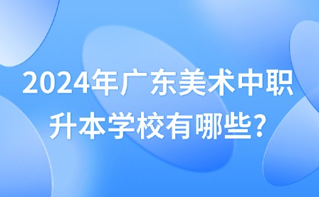2024年廣東美術中職升本學校有哪些?