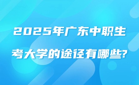 2025年廣東中職生考大學(xué)的途徑有哪些?
