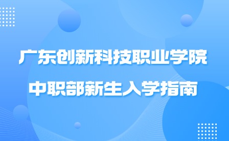 2024年廣東創(chuàng)新科技職業(yè)學院中職部新生入學指南
