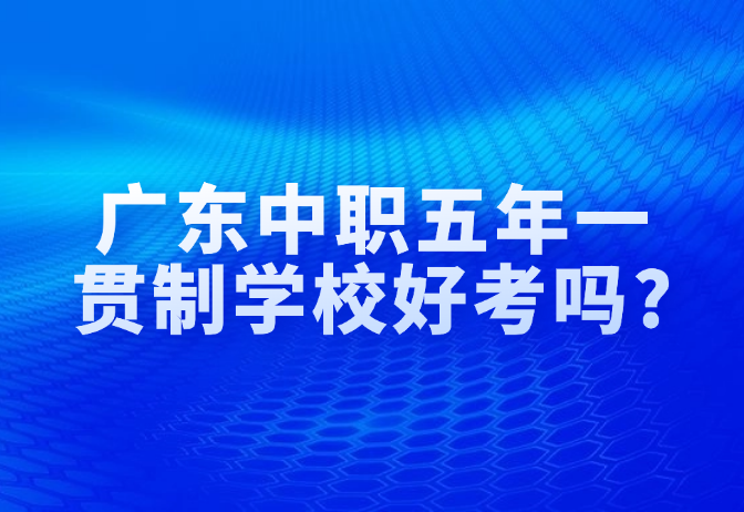 廣東中職五年一貫制學(xué)校好考嗎?
