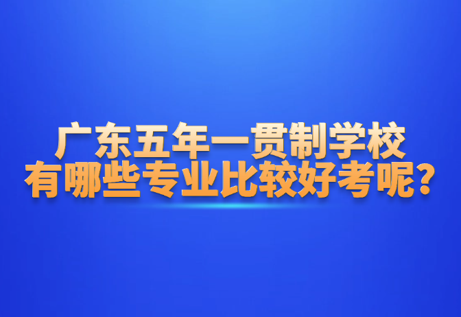 廣東五年一貫制學校有哪些專業(yè)比較好考呢?