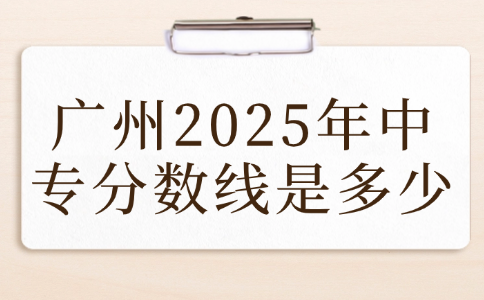 廣州2025年中專分?jǐn)?shù)線是多少