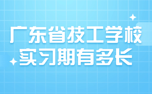 廣東省技工學(xué)校實習(xí)期有多長