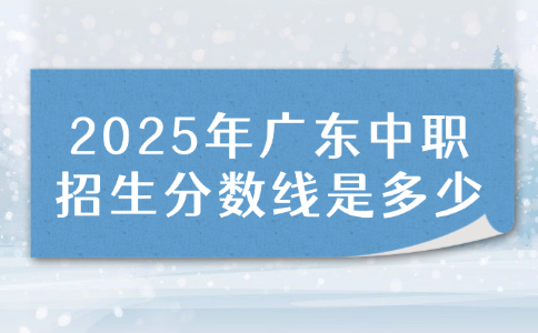 2025年廣東中職招生分?jǐn)?shù)線是多少