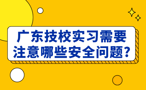 廣東技校實習(xí)需要注意哪些安全問題?